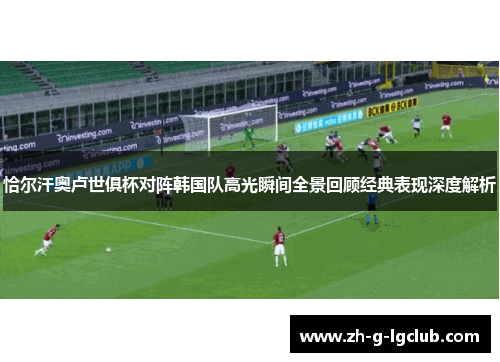 恰尔汗奥卢世俱杯对阵韩国队高光瞬间全景回顾经典表现深度解析