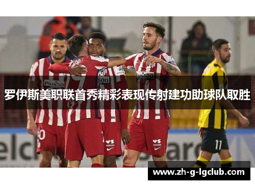 罗伊斯美职联首秀精彩表现传射建功助球队取胜 罗伊斯美职联首秀精彩表现传射建功助球队取胜