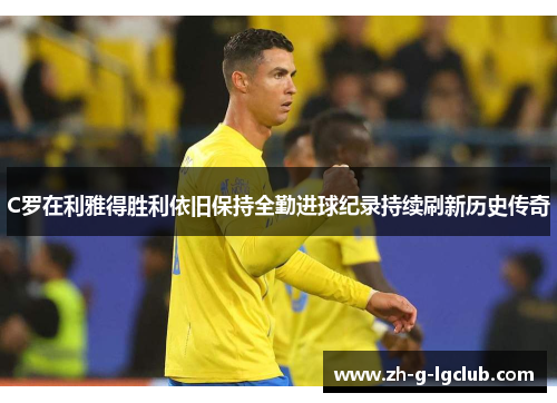 C罗在利雅得胜利依旧保持全勤进球纪录持续刷新历史传奇