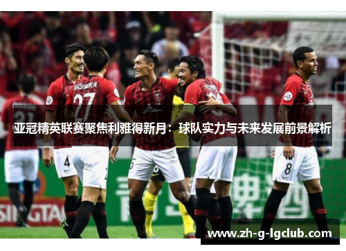 亚冠精英联赛聚焦利雅得新月：球队实力与未来发展前景解析