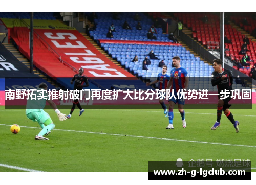 南野拓实推射破门再度扩大比分球队优势进一步巩固