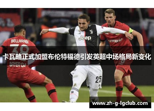 卡瓦略正式加盟布伦特福德引发英超中场格局新变化