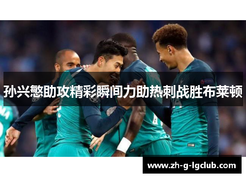 孙兴慜助攻精彩瞬间力助热刺战胜布莱顿 孙兴慜助攻精彩瞬间力助热刺战胜布莱顿