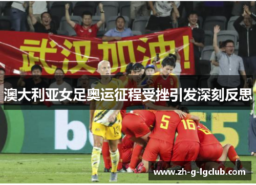 澳大利亚女足奥运征程受挫引发深刻反思