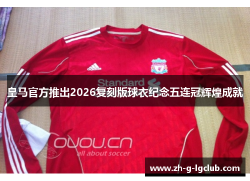 皇马官方推出2026复刻版球衣纪念五连冠辉煌成就