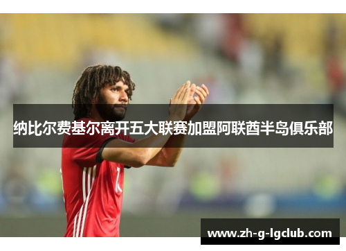 纳比尔费基尔离开五大联赛加盟阿联酋半岛俱乐部