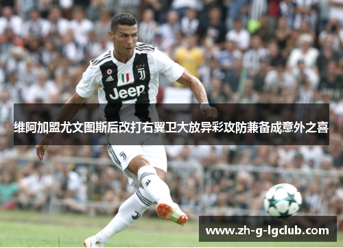 维阿加盟尤文图斯后改打右翼卫大放异彩攻防兼备成意外之喜